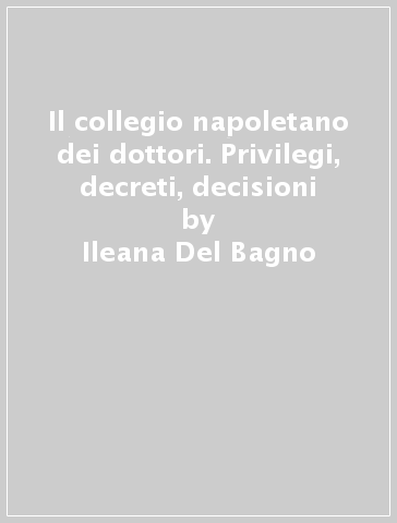 Il collegio napoletano dei dottori. Privilegi, decreti, decisioni - Ileana Del Bagno