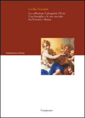 La collezione Calcagnini d Este. Una famiglia e le sue raccolte fra Ferrara e Roma