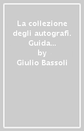 La collezione degli autografi. Guida al collezionismo