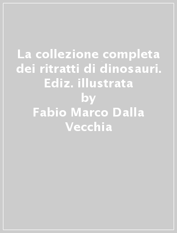 La collezione completa dei ritratti di dinosauri. Ediz. illustrata - Fabio Marco Dalla Vecchia