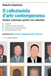 Il collezionista d arte contemporanea. Iniziare, valorizzare, gestire una collezione