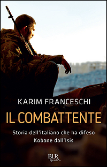 Il combattente. Storia dell'italiano che ha difeso Kobane dall'Isis - Karim Franceschi - Fabio Tonacci