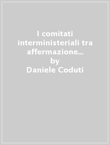 I comitati interministeriali tra affermazione e crisi del «governo maggioritario» - Daniele Coduti