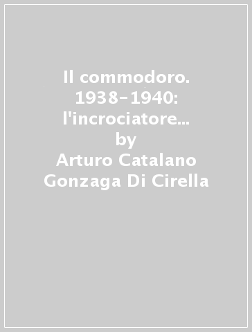 Il commodoro. 1938-1940: l'incrociatore Colleoni in Estremo Oriente - Arturo Catalano Gonzaga Di Cirella