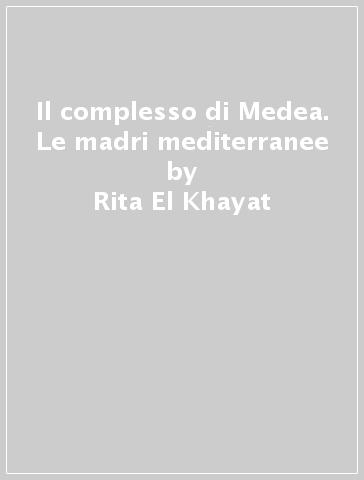 Il complesso di Medea. Le madri mediterranee - Rita El Khayat