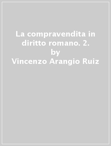 La compravendita in diritto romano. 2. - Vincenzo Arangio Ruiz