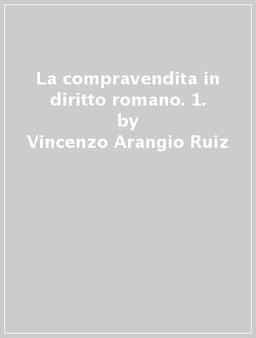 La compravendita in diritto romano. 1. - Vincenzo Arangio Ruiz