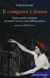 Il computer è donna. Eroine geniali e visionarie che hanno fatto la storia dell informatica