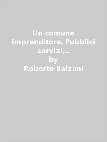 Un comune imprenditore. Pubblici servizi, infrastrutture urbane e società a Forlì (1860-1945) - Roberto Balzani