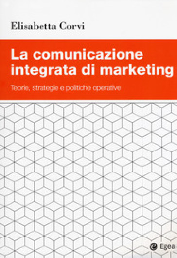 La comunicazione integrata di marketing. Teorie, strategie e politiche operative - Elisabetta Corvi