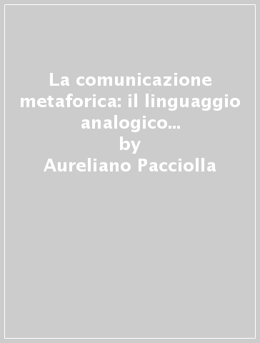 La comunicazione metaforica: il linguaggio analogico in psicoterapia - Aureliano Pacciolla