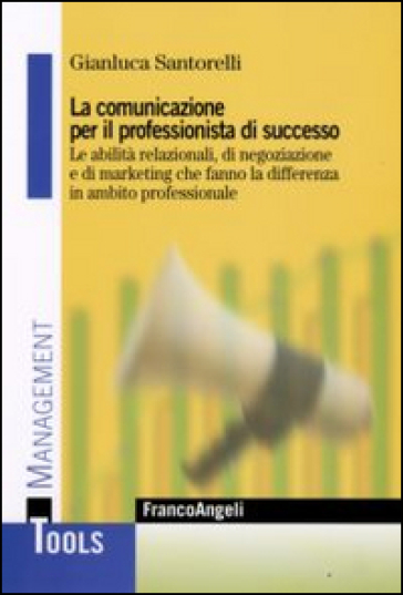 La comunicazione per il professionista di successo. Le abilità relazionali, di negoziazione e di marketing che fanno la differenza in ambito professionale - Gianluca Santorelli