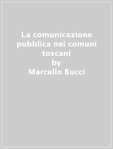 La comunicazione pubblica nei comuni toscani - Marcello Bucci - Stefania Tusini