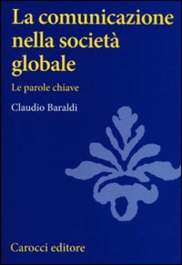 La comunicazione nella società globale. Le parole chiave - Claudio Baraldi