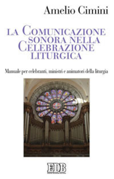La comunicazione sonora nella celebrazione liturgica. Manuale per celebranti, ministri e animatori della liturgia - Amelio Cimini
