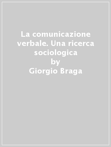 La comunicazione verbale. Una ricerca sociologica - Giorgio Braga