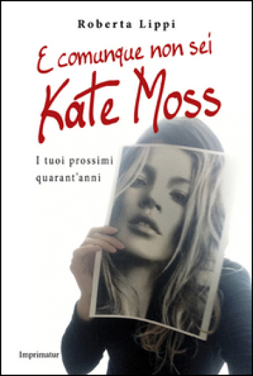 E comunque non sei Kate Moss. I tuoi prossimi quarant'anni - Roberta Lippi