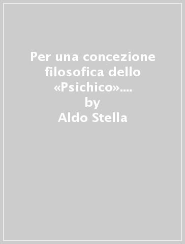 Per una concezione filosofica dello «Psichico». Riflessioni e precisazioni - Aldo Stella