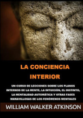 La conciencia interior. Un curso de lecciones sobre los planos internos de la mente, la intuicion, el instinto, la mentalidad automatica y otras fases maravillosas de los fenomenos mentales