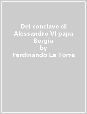 Del conclave di Alessandro VI papa Borgia - Ferdinando La Torre