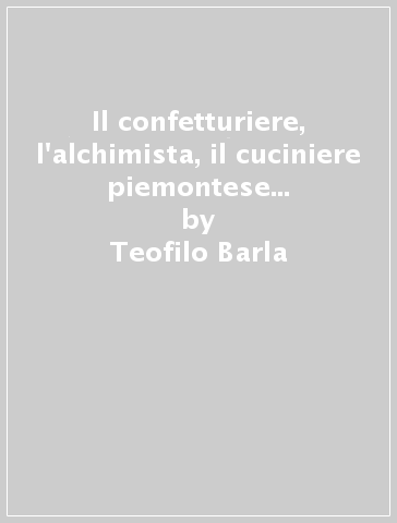 Il confetturiere, l'alchimista, il cuciniere piemontese di Real Casa Savoia (Rist. anast. Torino, 1854) - Teofilo Barla