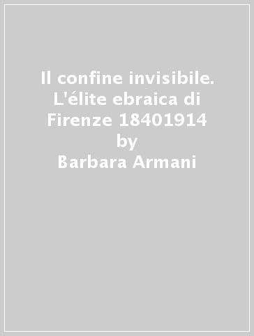 Il confine invisibile. L'élite ebraica di Firenze 18401914 - Barbara Armani