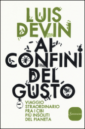 Ai confini del gusto. Viaggio straordinario fra i cibi più insoliti del pianeta