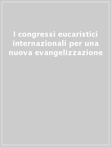 I congressi eucaristici internazionali per una nuova evangelizzazione