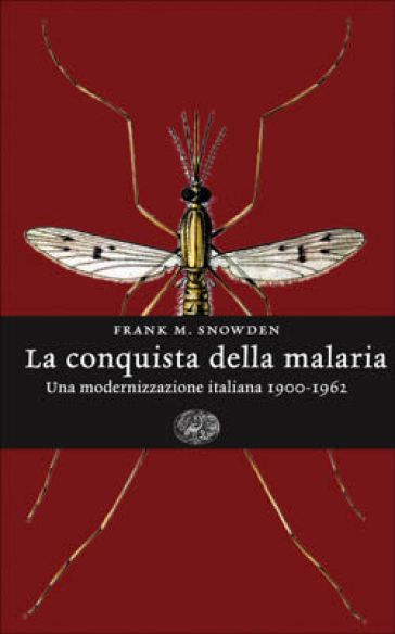 La conquista della malaria. Una modernizzazione italiana 1900-1962 - Frank M. Snowden