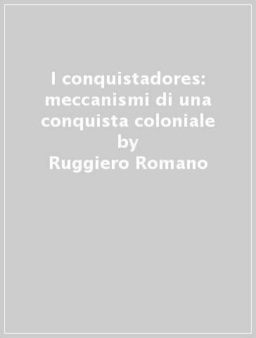 I conquistadores: meccanismi di una conquista coloniale - Ruggiero Romano