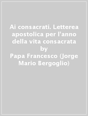 Ai consacrati. Letterea apostolica per l'anno della vita consacrata - Papa Francesco (Jorge Mario Bergoglio)