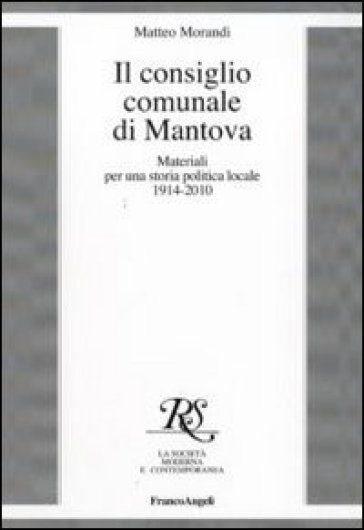 Il consiglio comunale di Mantova. Materiali per una storia politica locale 1914-2010 - Matteo Morandi