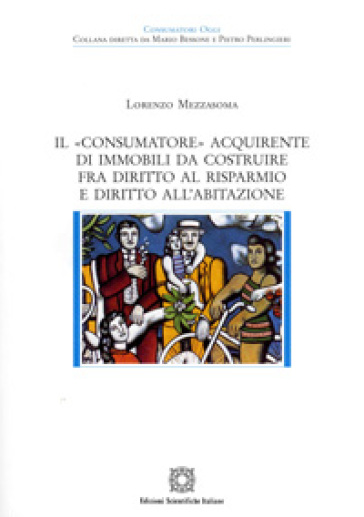 Il «consumatore» acquirente di immobili da costruire fra diritto al risparmio e diritto all'abitazione - Lorenzo Mezzasoma