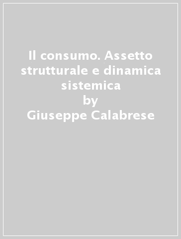 Il consumo. Assetto strutturale e dinamica sistemica - Giuseppe Calabrese