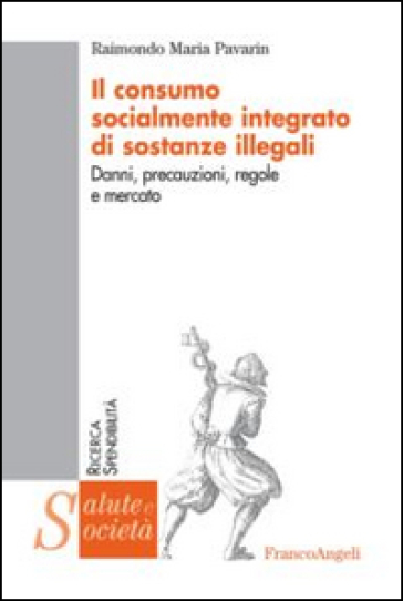Il consumo socialmente integrato di sostanze illegali. Danni, precauzioni, regole e mercato - Raimondo Maria Pavarin