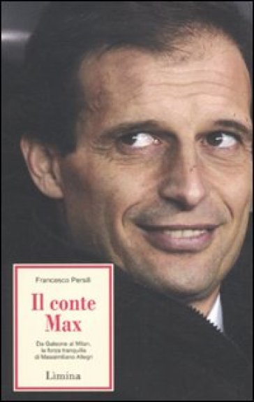 Il conte Max. Da Galeone al Milan: la forza tranquilla di Massimiliano Allegri - Francesco Persili