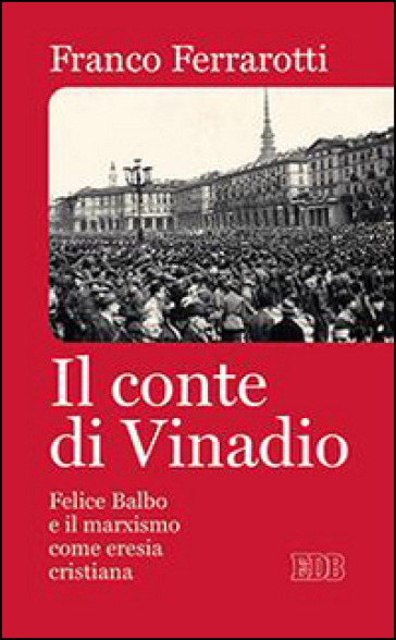 Il conte di Vinadio. Felice Balbo e il marxismo come eresia cristiana - Franco Ferrarotti