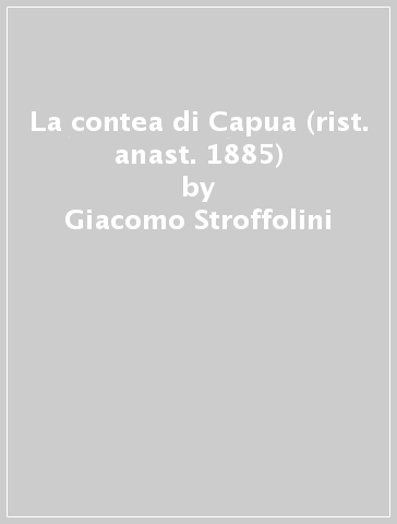 La contea di Capua (rist. anast. 1885) - Giacomo Stroffolini