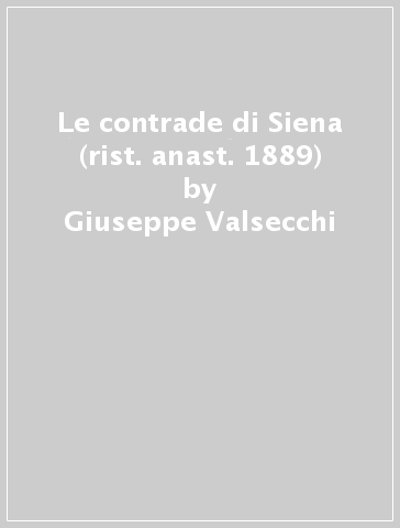 Le contrade di Siena (rist. anast. 1889) - Giuseppe Valsecchi