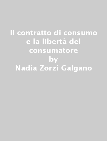 Il contratto di consumo e la libertà del consumatore - Nadia Zorzi Galgano