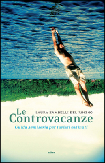 Le controvacanze. Guida semiseria per turisti ostinati - Laura Zambelli Del Rocino