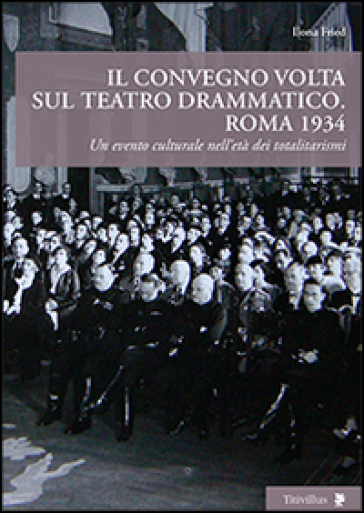 Il convegno Volta sul teatro drammatico. Roma 1934. Un evento culturale nell'età dei totalitarismi - Ilona Fried