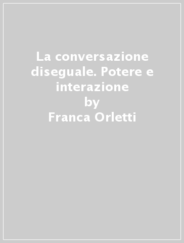 La conversazione diseguale. Potere e interazione - Franca Orletti