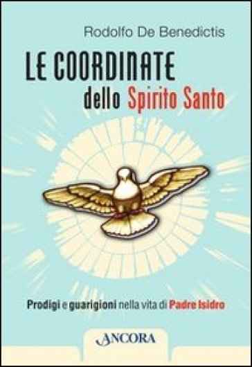 Le coordinate dello Spirito Santo. Prodigi e guarigioni nella vita di padre Isidro - Rodolfo De Benedictis