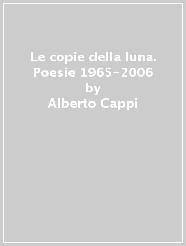 Le copie della luna. Poesie 1965-2006 - Alberto Cappi