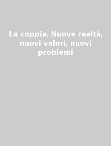 La coppia. Nuove realtà, nuovi valori, nuovi problemi