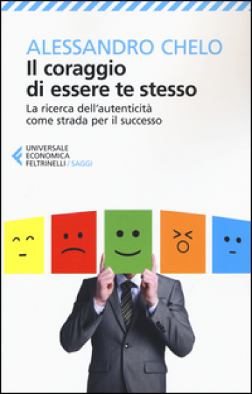 Il coraggio di essere te stesso. La ricerca dell'autenticità come strada per il successo - Alessandro Chelo