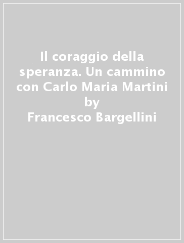 Il coraggio della speranza. Un cammino con Carlo Maria Martini - Francesco Bargellini