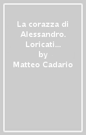 La corazza di Alessandro. Loricati di tipo ellenistico dal IV secolo a. C. al II d. C.