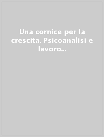 Una cornice per la crescita. Psicoanalisi e lavoro psicosociale con l'adolescente